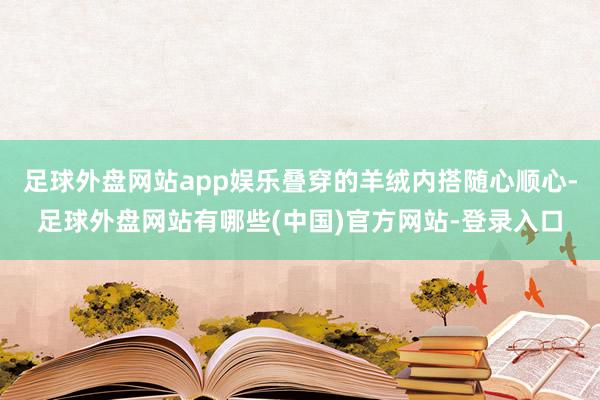 足球外盘网站app娱乐叠穿的羊绒内搭随心顺心-足球外盘网站有哪些(中国)官方网站-登录入口