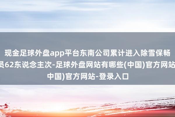 现金足球外盘app平台东南公司累计进入除雪保畅东说念主员62东说念主次-足球外盘网站有哪些(中国)官方网站-登录入口