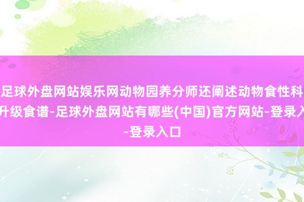 足球外盘网站娱乐网动物园养分师还阐述动物食性科学升级食谱-足球外盘网站有哪些(中国)官方网站-登录入口