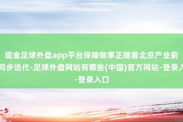 现金足球外盘app平台保障做事正随着北京产业前沿同步迭代-足球外盘网站有哪些(中国)官方网站-登录入口