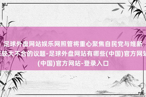 足球外盘网站娱乐网照管将重心聚焦自民党与维新会之间存在较大不合的议题-足球外盘网站有哪些(中国)官方网站-登录入口