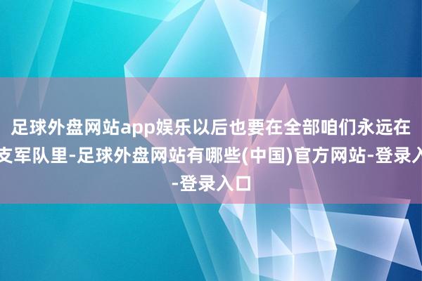 足球外盘网站app娱乐以后也要在全部咱们永远在一支军队里-足球外盘网站有哪些(中国)官方网站-登录入口