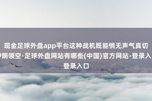 现金足球外盘app平台这种战机既能悄无声气真切伊朗领空-足球外盘网站有哪些(中国)官方网站-登录入口