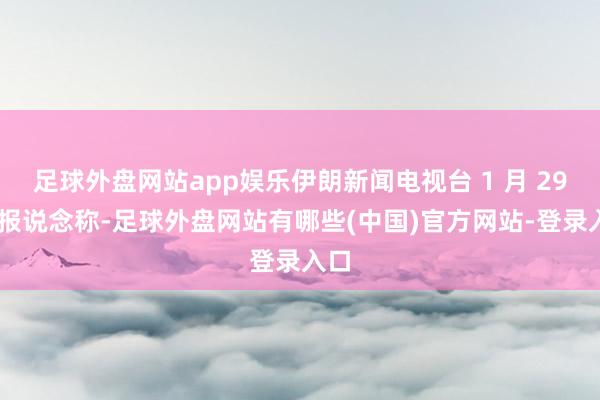 足球外盘网站app娱乐伊朗新闻电视台 1 月 29 日报说念称-足球外盘网站有哪些(中国)官方网站-登录入口