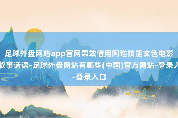 足球外盘网站app官网果敢借用阿谁技能玄色电影的叙事话语-足球外盘网站有哪些(中国)官方网站-登录入口