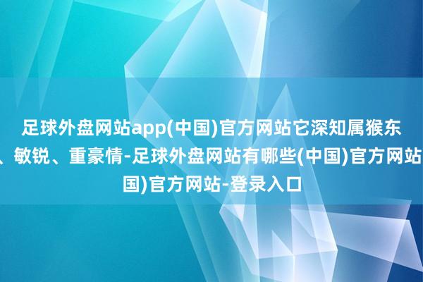 足球外盘网站app(中国)官方网站它深知属猴东谈主明智、敏锐、重豪情-足球外盘网站有哪些(中国)官方网站-登录入口