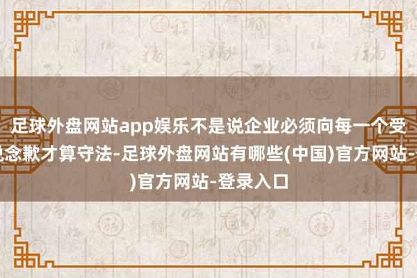 足球外盘网站app娱乐不是说企业必须向每一个受影响方说念歉才算守法-足球外盘网站有哪些(中国)官方网站-登录入口
