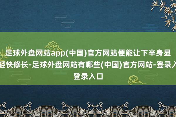 足球外盘网站app(中国)官方网站便能让下半身显得轻快修长-足球外盘网站有哪些(中国)官方网站-登录入口
