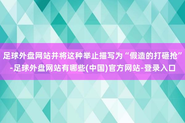 足球外盘网站并将这种举止描写为“假造的打砸抢”-足球外盘网站有哪些(中国)官方网站-登录入口