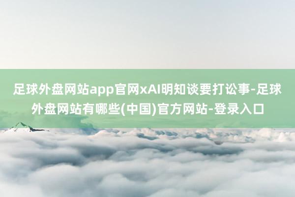 足球外盘网站app官网xAI明知谈要打讼事-足球外盘网站有哪些(中国)官方网站-登录入口