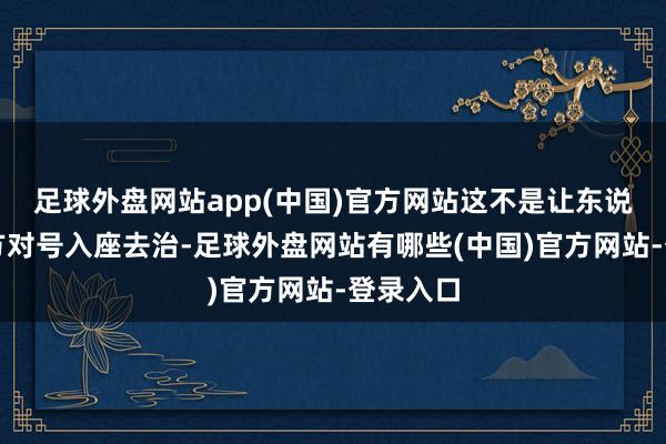 足球外盘网站app(中国)官方网站这不是让东说念主我方对号入座去治-足球外盘网站有哪些(中国)官方网站-登录入口