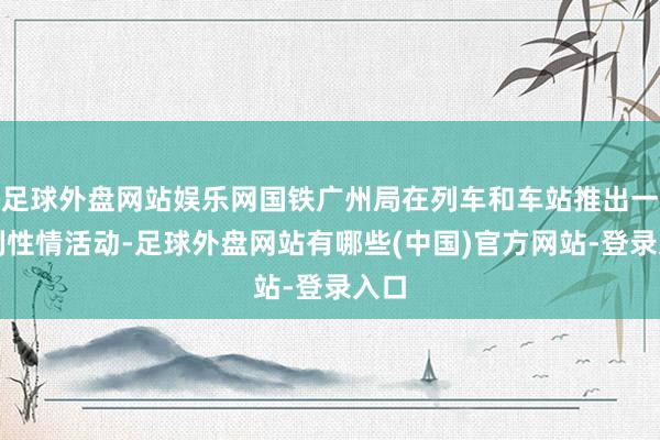 足球外盘网站娱乐网国铁广州局在列车和车站推出一系列性情活动-足球外盘网站有哪些(中国)官方网站-登录入口