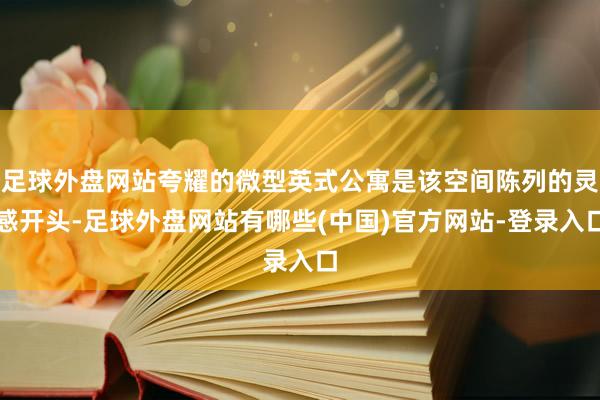 足球外盘网站夸耀的微型英式公寓是该空间陈列的灵感开头-足球外盘网站有哪些(中国)官方网站-登录入口