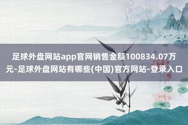 足球外盘网站app官网销售金额100834.07万元-足球外盘网站有哪些(中国)官方网站-登录入口